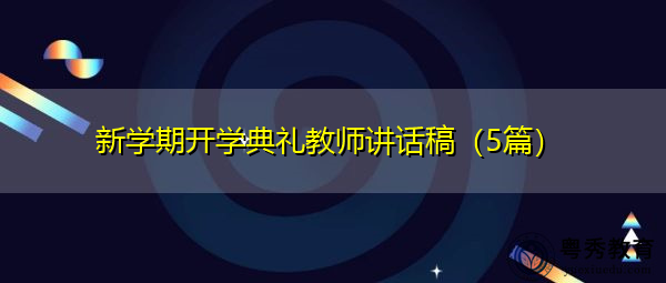 新学期开学典礼教师讲话稿(5篇) 新学期开学典礼教师讲话稿(5篇)