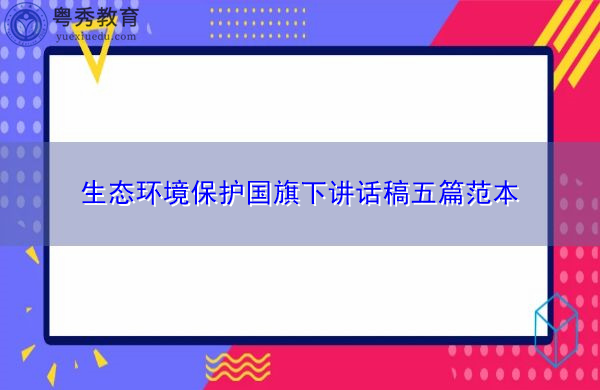 生态环境保护国旗下讲话稿五篇范本 生态环境保护国旗下讲话稿五篇范本