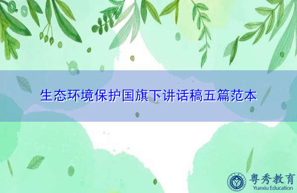 生态环境保护国旗下讲话稿五篇范本 生态环境保护国旗下讲话稿五篇范本