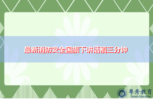 最新消防安全国旗下讲话稿三分钟 最新消防安全国旗下讲话稿三分钟