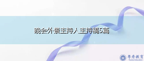晚会外景主持人主持稿5篇 晚会外景主持人主持稿5篇