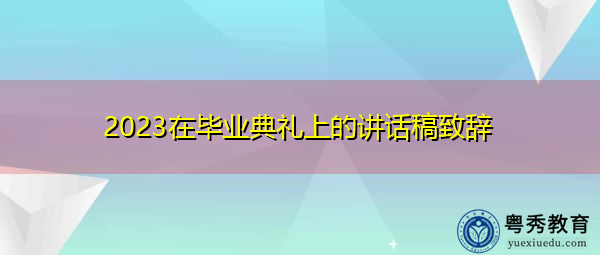 2023在毕业典礼上的讲话稿致辞 2023在毕业典礼上的讲话稿致辞
