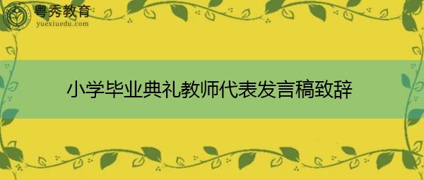 小学毕业典礼教师代表发言稿致辞 小学毕业典礼教师代表发言稿致辞