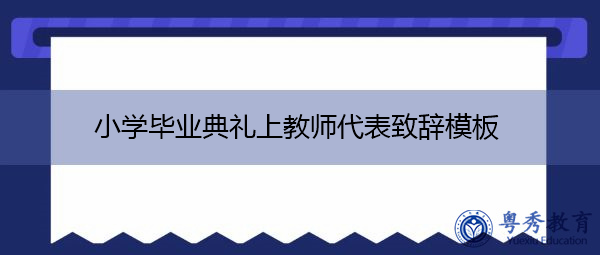 小学毕业典礼上教师代表致辞模板 小学毕业典礼上教师代表致辞模板