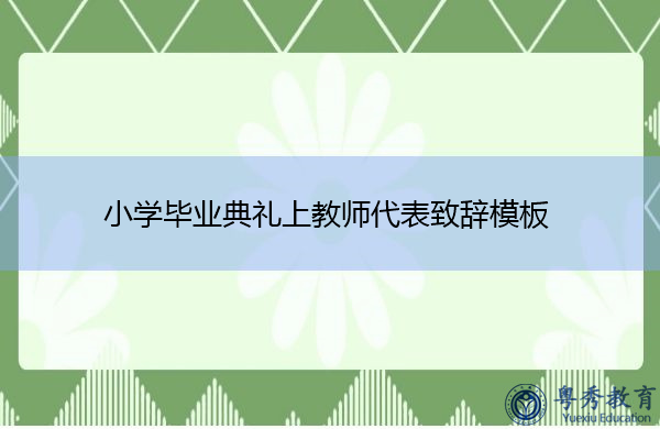 小学毕业典礼上教师代表致辞模板 小学毕业典礼上教师代表致辞模板