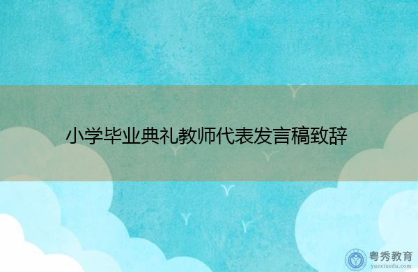 小学毕业典礼教师代表发言稿致辞 小学毕业典礼教师代表发言稿致辞