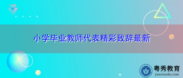 小学毕业教师代表精彩致辞最新 小学毕业教师代表精彩致辞最新