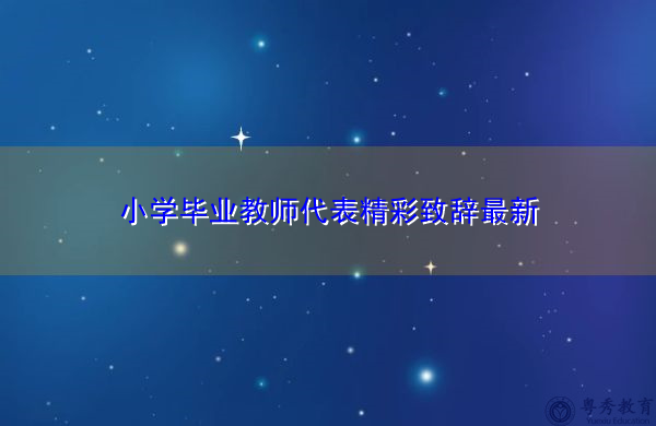 小学毕业教师代表精彩致辞最新 小学毕业教师代表精彩致辞最新