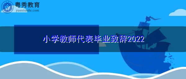 小学教师代表毕业致辞2022 小学教师代表毕业致辞2022