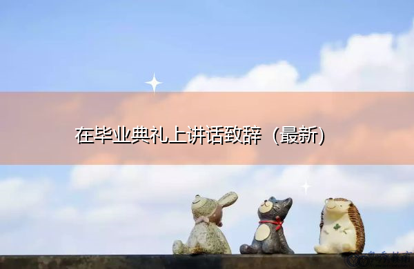 在毕业典礼上讲话致辞(最新) 在毕业典礼上讲话致辞(最新)