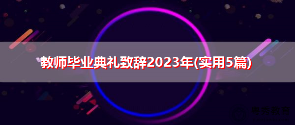 教师毕业典礼致辞2023年(实用5篇) 教师毕业典礼致辞2023年(实用5篇)