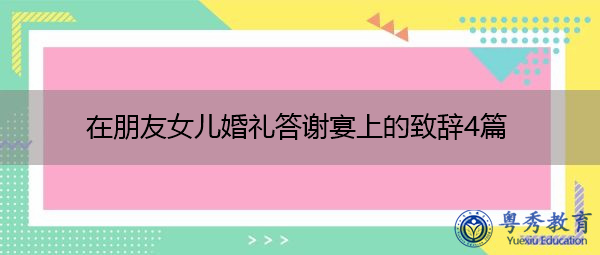 在朋友女儿婚礼答谢宴上的致辞4篇 在朋友女儿婚礼答谢宴上的致辞4篇