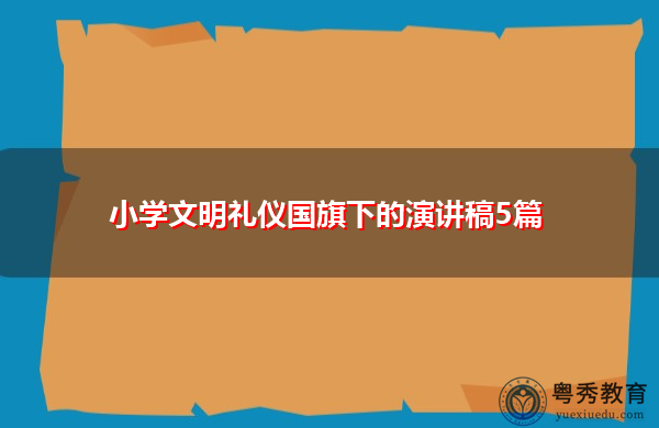 小学文明礼仪国旗下的演讲稿5篇 小学文明礼仪国旗下的演讲稿5篇