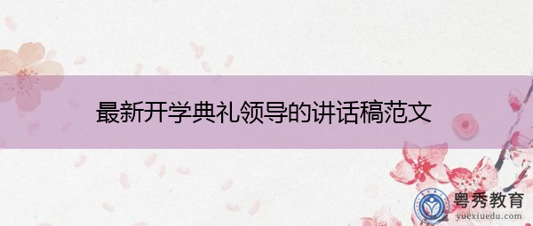 最新开学典礼领导的讲话稿范文 最新开学典礼领导的讲话稿范文