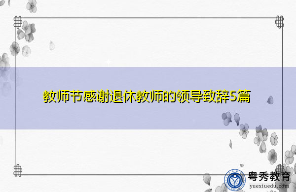 教师节感谢退休教师的领导致辞5篇 教师节感谢退休教师的领导致辞5篇