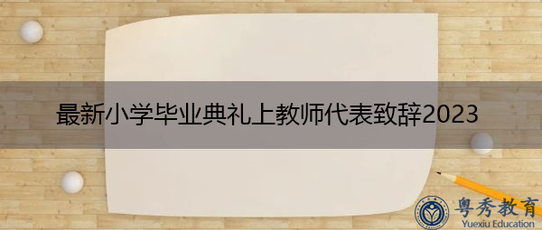 最新小学毕业典礼上教师代表致辞2023