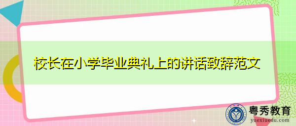 校长在小学毕业典礼上的讲话致辞范文 校长在小学毕业典礼上的讲话致辞范文