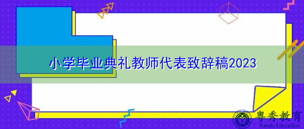 小学毕业典礼教师代表致辞稿2023