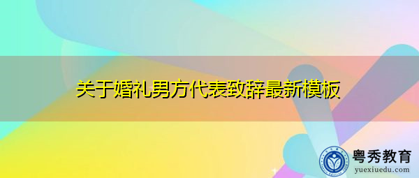 关于婚礼男方代表致辞最新模板 关于婚礼男方代表致辞最新模板