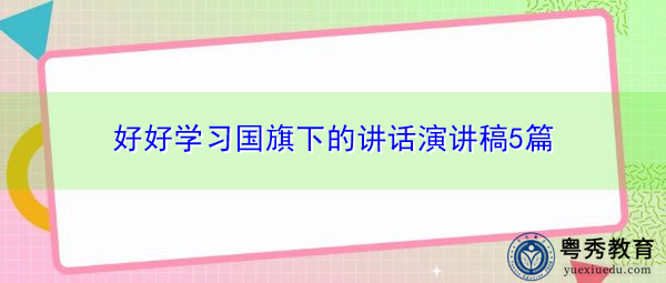 好好学习国旗下的讲话演讲稿5篇 好好学习国旗下的讲话演讲稿5篇