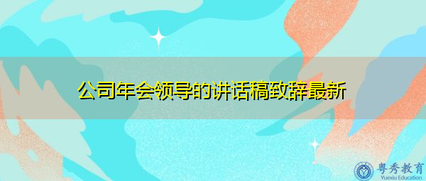 公司年会领导的讲话稿致辞最新 公司年会领导的讲话稿致辞最新