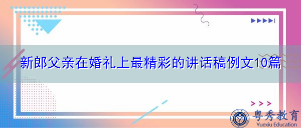 新郎父亲在婚礼上最精彩的讲话稿例文10篇 新郎父亲在婚礼上最精彩的讲话稿例文10篇
