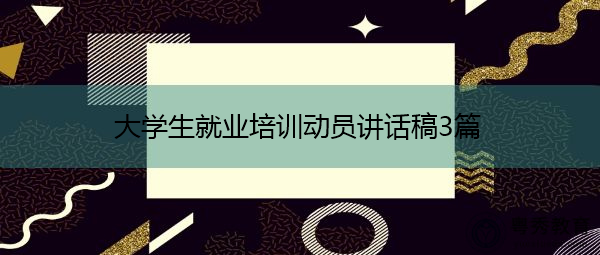 大学生就业培训动员讲话稿3篇 大学生就业培训动员讲话稿3篇