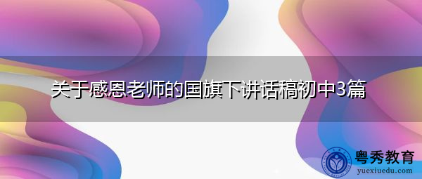 关于感恩老师的国旗下讲话稿初中3篇 关于感恩老师的国旗下讲话稿初中3篇