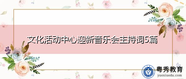 文化活动中心迎新音乐会主持词5篇 文化活动中心迎新音乐会主持词5篇