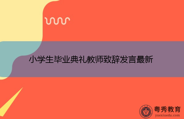 小学生毕业典礼教师致辞发言最新 小学生毕业典礼教师致辞发言最新