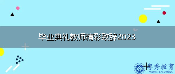 毕业典礼教师精彩致辞2023 毕业典礼教师精彩致辞2023