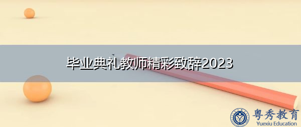 毕业典礼教师精彩致辞2023 毕业典礼教师精彩致辞2023