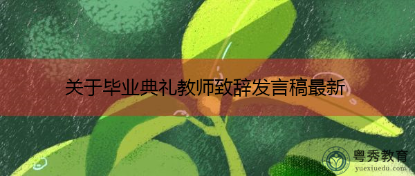 关于毕业典礼教师致辞发言稿最新 关于毕业典礼教师致辞发言稿最新