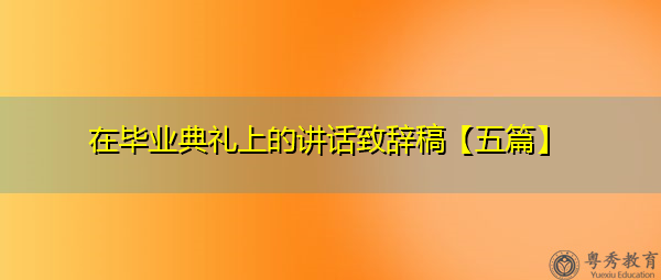 在毕业典礼上的讲话致辞稿【五篇】 在毕业典礼上的讲话致辞稿【五篇】