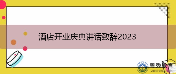 酒店开业庆典讲话致辞2023 酒店开业庆典讲话致辞2023