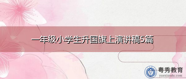 一年级小学生升国旗上演讲稿5篇 一年级小学生升国旗上演讲稿5篇