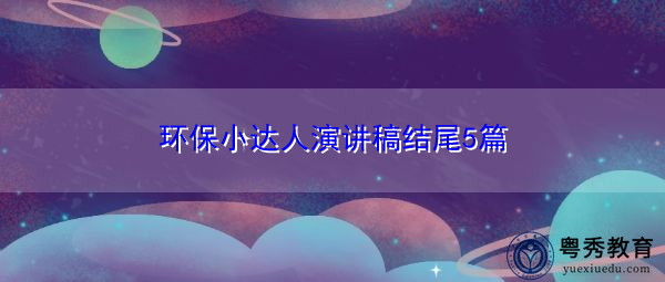 环保小达人演讲稿结尾5篇 环保小达人演讲稿结尾5篇