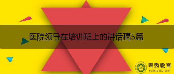 医院领导在培训班上的讲话稿5篇 医院领导在培训班上的讲话稿5篇