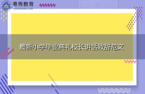 最新小学毕业典礼校长讲话致辞范文 最新小学毕业典礼校长讲话致辞范文