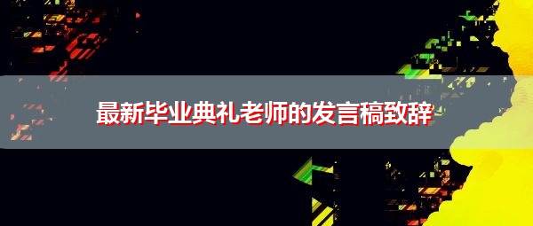 最新毕业典礼老师的发言稿致辞 最新毕业典礼老师的发言稿致辞