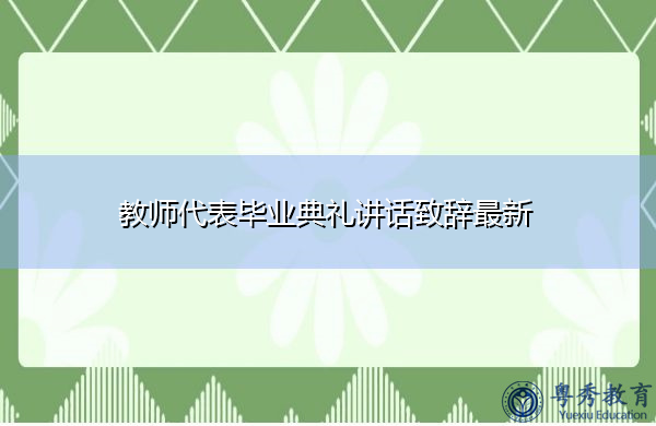 教师代表毕业典礼讲话致辞最新 教师代表毕业典礼讲话致辞最新