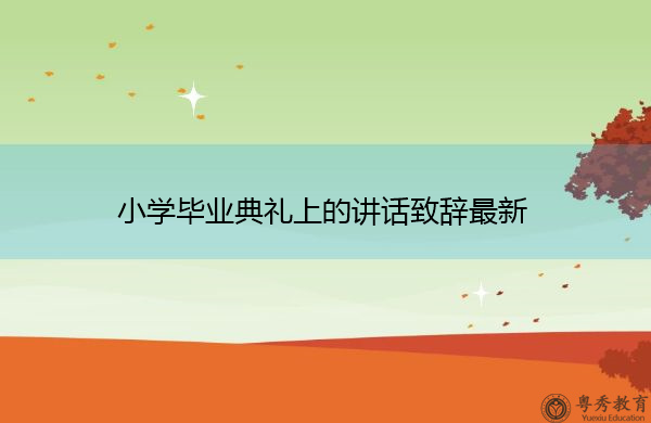 小学毕业典礼上的讲话致辞最新 小学毕业典礼上的讲话致辞最新