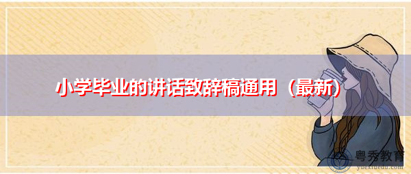 小学毕业的讲话致辞稿通用(最新) 小学毕业的讲话致辞稿通用(最新)