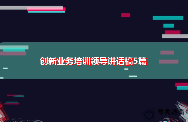创新业务培训领导讲话稿5篇 创新业务培训领导讲话稿5篇