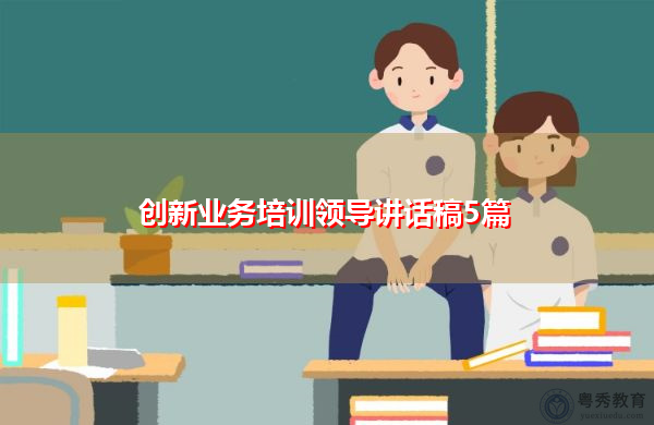 创新业务培训领导讲话稿5篇 创新业务培训领导讲话稿5篇