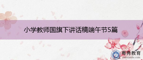 小学教师国旗下讲话稿端午节5篇 小学教师国旗下讲话稿端午节5篇