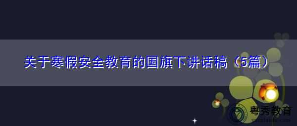 关于寒假安全教育的国旗下讲话稿(5篇) 关于寒假安全教育的国旗下讲话稿(5篇)