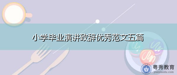 小学毕业演讲致辞优秀范文五篇
