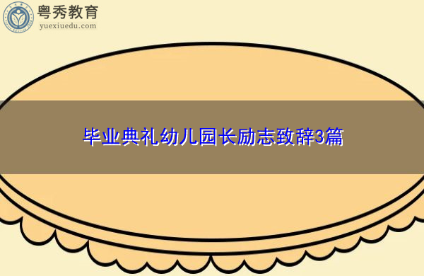 毕业典礼幼儿园长励志致辞3篇 毕业典礼幼儿园长励志致辞3篇