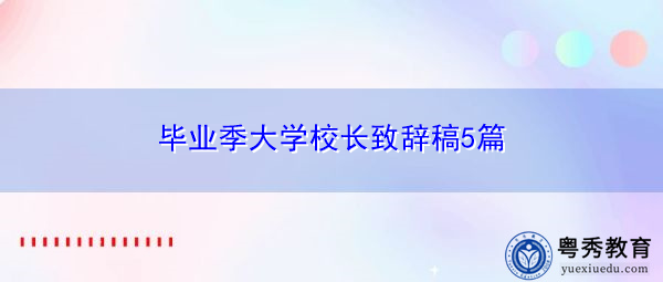 毕业季大学校长致辞稿5篇 毕业季大学校长致辞稿5篇